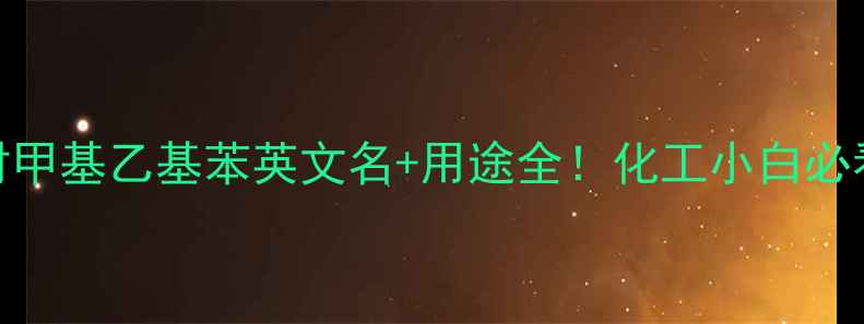 图片 🔥对甲基乙基苯英文名+用途全！化工小白必看🔥