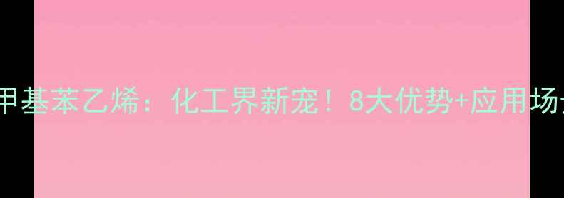 图片 🔥对甲基苯乙烯：化工界新宠！8大优势+应用场景全2