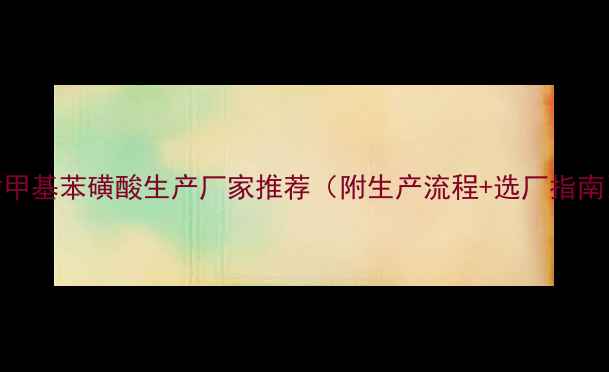 图片 🔥对甲基苯磺酸生产厂家推荐（附生产流程+选厂指南）💡