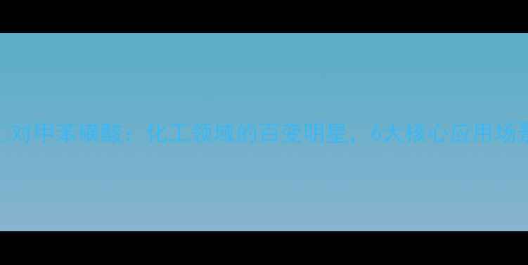 图片 🔥对甲苯磺酸：化工领域的百变明星，6大核心应用场景