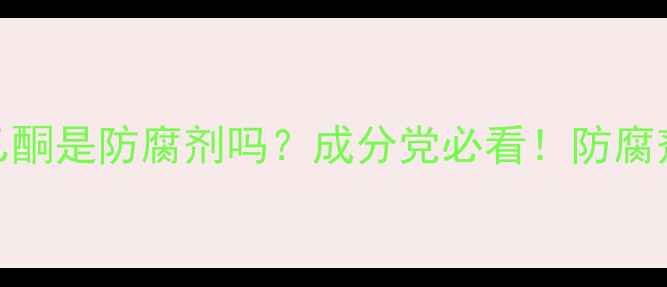 图片 🔥对羟基苯乙酮是防腐剂吗？成分党必看！防腐剂安全性全🔥