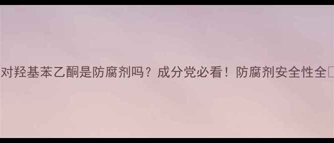 图片 🔥对羟基苯乙酮是防腐剂吗？成分党必看！防腐剂安全性全🔥2