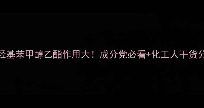 图片 🔥对羟基苯甲醇乙酯作用大！成分党必看+化工人干货分享🔥