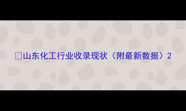 图片 🔥山东化工行业收录现状（附最新数据）2