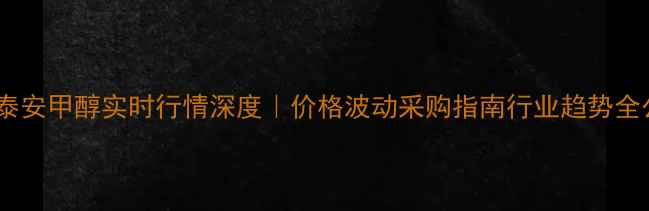 图片 🔥山东泰安甲醇实时行情深度｜价格波动采购指南行业趋势全公开💡2