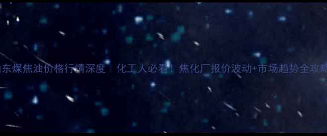 图片 🔥山东煤焦油价格行情深度｜化工人必看！焦化厂报价波动+市场趋势全攻略📈2