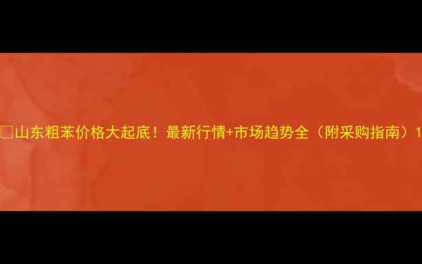 图片 🔥山东粗苯价格大起底！最新行情+市场趋势全（附采购指南）1