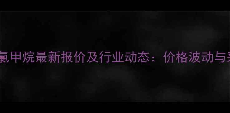 图片 🔥巨化三氯甲烷最新报价及行业动态：价格波动与采购指南2