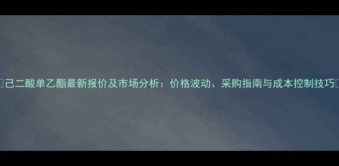 图片 🔥己二酸单乙酯最新报价及市场分析：价格波动、采购指南与成本控制技巧💡