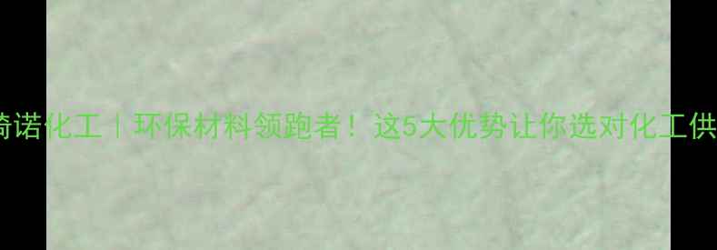 图片 🔥常州琦诺化工｜环保材料领跑者！这5大优势让你选对化工供应商🔥2