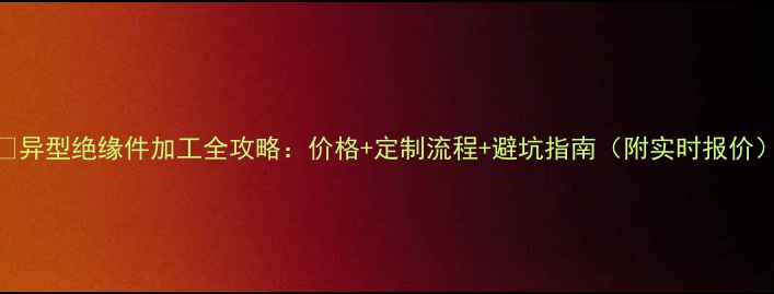 图片 🔥异型绝缘件加工全攻略：价格+定制流程+避坑指南（附实时报价）