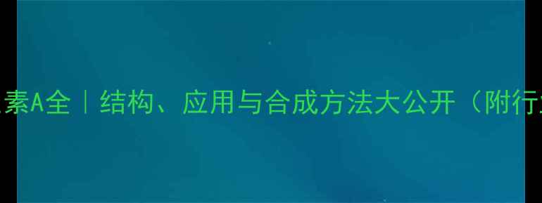 图片 🔥异维生素A全｜结构、应用与合成方法大公开（附行业数据）