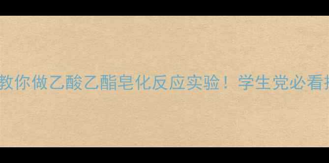 图片 🔥手把手教你做乙酸乙酯皂化反应实验！学生党必看操作指南1