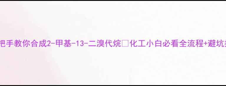 图片 🔥手把手教你合成2-甲基-13-二溴代烷💡化工小白必看全流程+避坑指南2