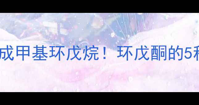 图片 🔥手把手教你在家实验室合成甲基环戊烷！环戊酮的5种工业级制备方法大公开🔥1