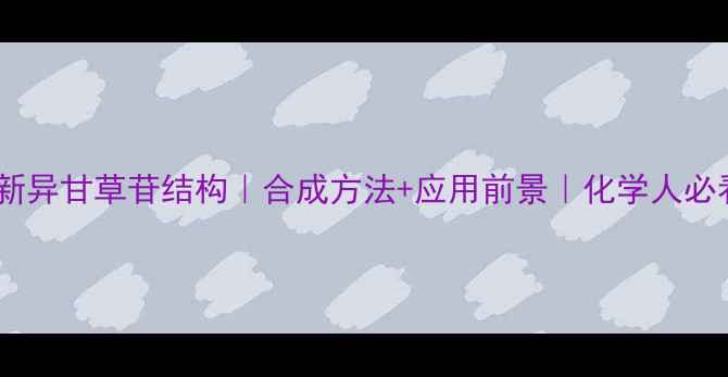 图片 🔥新异甘草苷结构｜合成方法+应用前景｜化学人必看2