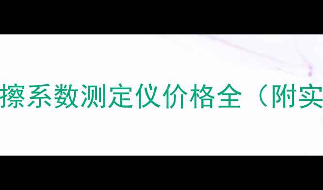 图片 🔥最新报价！摩擦系数测定仪价格全（附实验室选购指南）