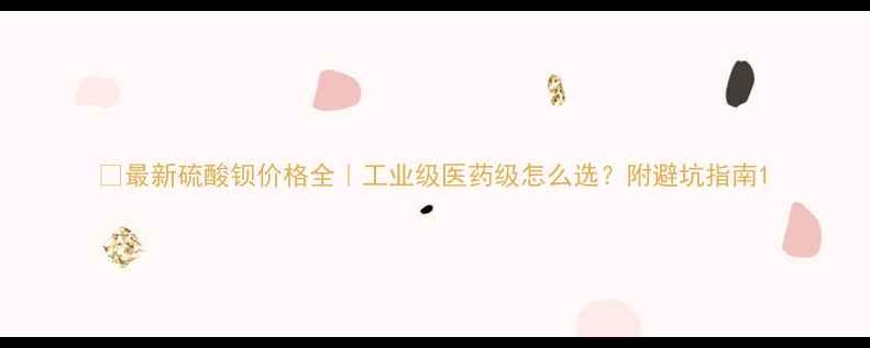 图片 🔥最新硫酸钡价格全｜工业级医药级怎么选？附避坑指南1