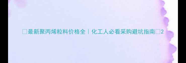 图片 🔥最新聚丙烯粒料价格全｜化工人必看采购避坑指南💼2