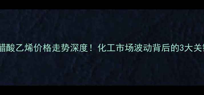 图片 🔥最新醋酸乙烯价格走势深度！化工市场波动背后的3大关键因素1