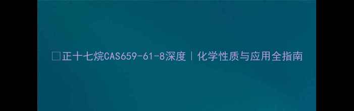 图片 🔥正十七烷CAS659-61-8深度｜化学性质与应用全指南
