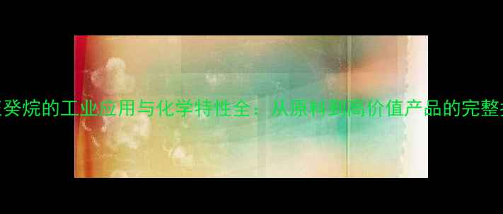 图片 🔥正癸烷的工业应用与化学特性全：从原料到高价值产品的完整指南