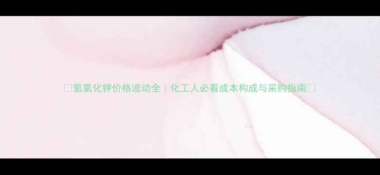 图片 🔥氢氧化钾价格波动全｜化工人必看成本构成与采购指南💰