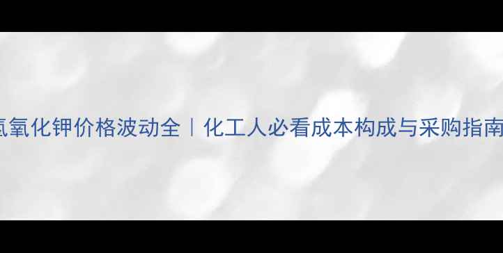 图片 🔥氢氧化钾价格波动全｜化工人必看成本构成与采购指南💰2