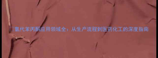 图片 🔥氯代苯丙酮应用领域全：从生产流程到医药化工的深度指南