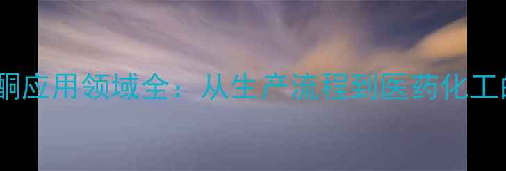 图片 🔥氯代苯丙酮应用领域全：从生产流程到医药化工的深度指南2