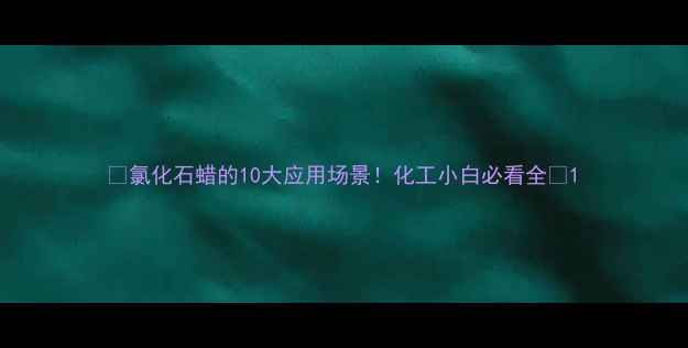图片 🔥氯化石蜡的10大应用场景！化工小白必看全🔥1