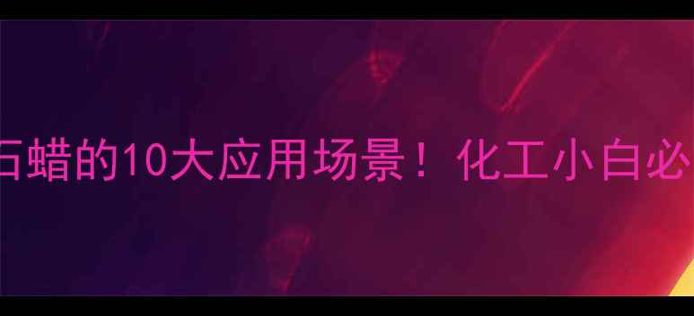 图片 🔥氯化石蜡的10大应用场景！化工小白必看全🔥2