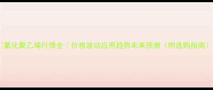 图片 🔥氯化聚乙烯行情全｜价格波动应用趋势未来预测（附选购指南）2