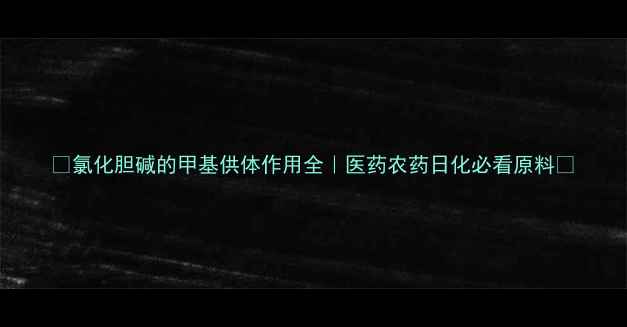 图片 🔥氯化胆碱的甲基供体作用全｜医药农药日化必看原料💡