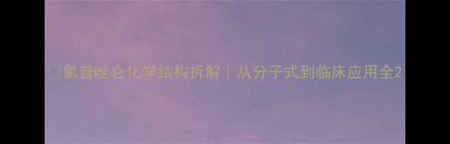 图片 🔥氯普唑仑化学结构拆解｜从分子式到临床应用全2