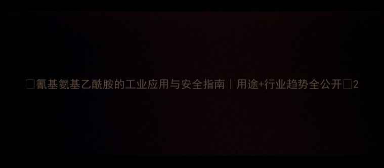 图片 🔥氰基氨基乙酰胺的工业应用与安全指南｜用途+行业趋势全公开💡2