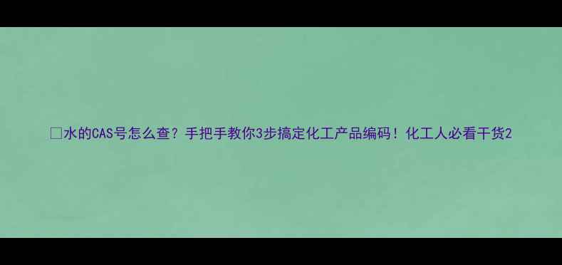 图片 🔥水的CAS号怎么查？手把手教你3步搞定化工产品编码！化工人必看干货2