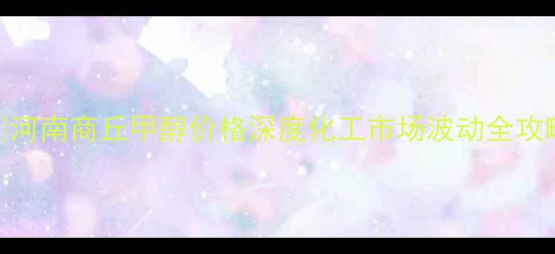 图片 🔥河南商丘甲醇价格深度化工市场波动全攻略