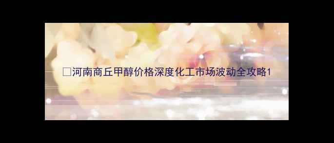 图片 🔥河南商丘甲醇价格深度化工市场波动全攻略1