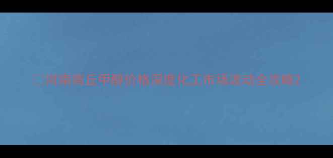 图片 🔥河南商丘甲醇价格深度化工市场波动全攻略2