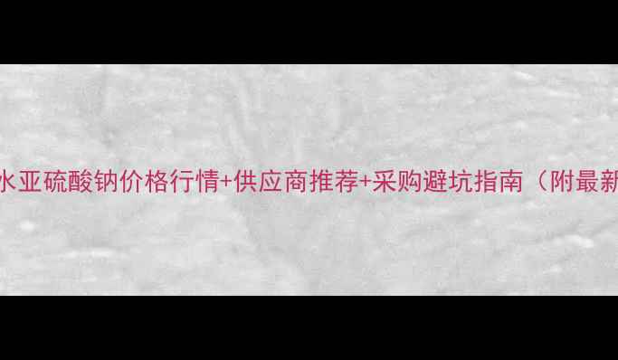 图片 🔥浙江无水亚硫酸钠价格行情+供应商推荐+采购避坑指南（附最新报价表）