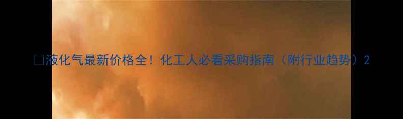 图片 🔥液化气最新价格全！化工人必看采购指南（附行业趋势）2
