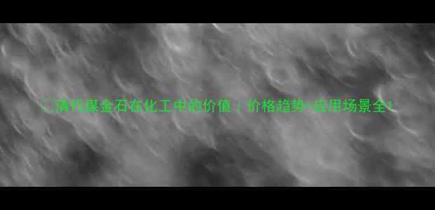 图片 🔥清代煤金石在化工中的价值｜价格趋势+应用场景全1