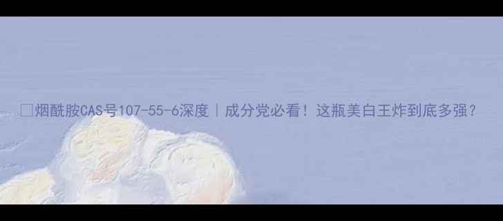 图片 🔥烟酰胺CAS号107-55-6深度｜成分党必看！这瓶美白王炸到底多强？
