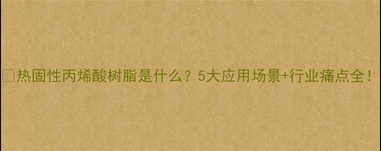 图片 🔥热固性丙烯酸树脂是什么？5大应用场景+行业痛点全！