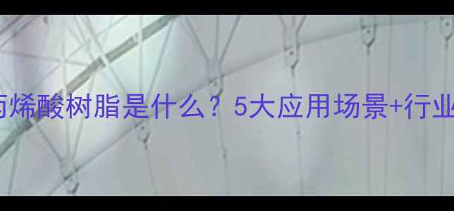 图片 🔥热固性丙烯酸树脂是什么？5大应用场景+行业痛点全！1