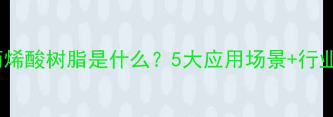 图片 🔥热固性丙烯酸树脂是什么？5大应用场景+行业痛点全！2