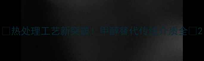图片 🔥热处理工艺新突破！甲醇替代传统介质全🔥2