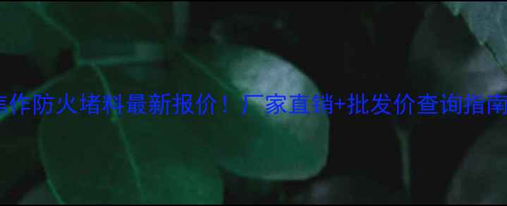图片 🔥焦作防火堵料最新报价！厂家直销+批发价查询指南🔥2