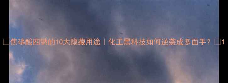 图片 🔥焦磷酸四钠的10大隐藏用途｜化工黑科技如何逆袭成多面手？🔥1